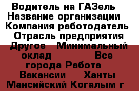 Водитель на ГАЗель › Название организации ­ Компания-работодатель › Отрасль предприятия ­ Другое › Минимальный оклад ­ 25 000 - Все города Работа » Вакансии   . Ханты-Мансийский,Когалым г.